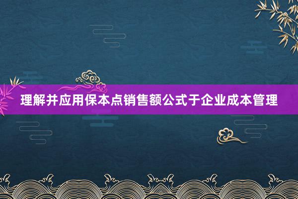 理解并应用保本点销售额公式于企业成本管理